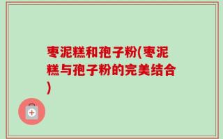 枣泥糕和孢子粉(枣泥糕与孢子粉的完美结合)