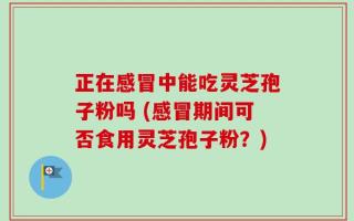正在感冒中能吃灵芝孢子粉吗 (感冒期间可否食用灵芝孢子粉？)