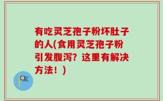 有吃灵芝孢子粉坏肚子的人(食用灵芝孢子粉引发腹泻？这里有解决方法！)