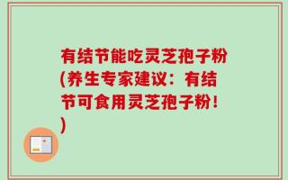 有结节能吃灵芝孢子粉(养生专家建议：有结节可食用灵芝孢子粉！)