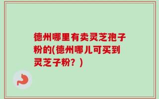 德州哪里有卖灵芝孢子粉的(德州哪儿可买到灵芝子粉？)