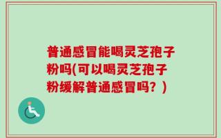 普通感冒能喝灵芝孢子粉吗(可以喝灵芝孢子粉缓解普通感冒吗？)