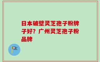 日本破壁灵芝孢子粉牌子好？广州灵芝孢子粉品牌