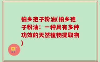柏乡孢子粉油(柏乡孢子粉油：一种具有多种功效的天然植物提取物)