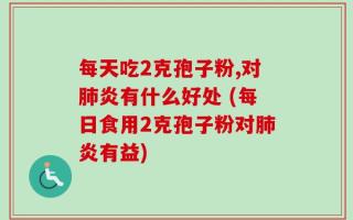 每天吃2克孢子粉,对肺炎有什么好处 (每日食用2克孢子粉对肺炎有益)