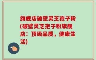 旗舰店破壁灵芝孢子粉(破壁灵芝孢子粉旗舰店：顶级品质，健康生活)