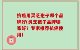 抗癌用灵芝孢子哪个品牌好(灵芝孢子品牌哪家好？专家推荐抗癌使用)