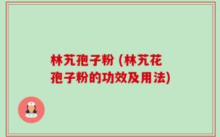 林艽孢子粉 (林艽花孢子粉的功效及用法)