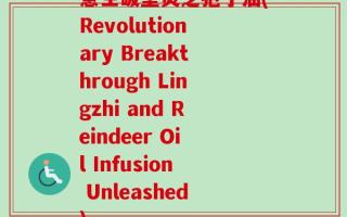 意生破壁灵芝狍子油(Revolutionary Breakthrough Lingzhi and Reindeer Oil Infusion Unleashed)