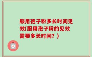 服用孢子粉多长时间见效(服用孢子粉的见效需要多长时间？)