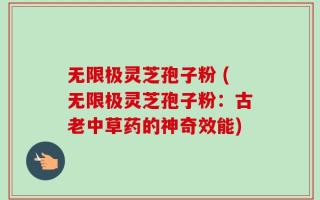 无限极灵芝孢子粉 (无限极灵芝孢子粉：古老中草药的神奇效能)