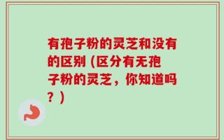 有孢子粉的灵芝和没有的区别 (区分有无孢子粉的灵芝，你知道吗？)
