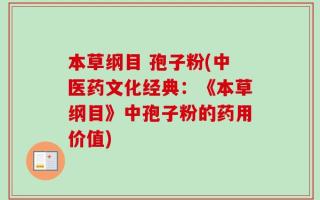 本草纲目 孢子粉(中医药文化经典：《本草纲目》中孢子粉的药用价值)