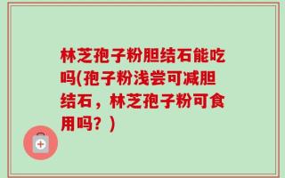 林芝孢子粉胆结石能吃吗(孢子粉浅尝可减胆结石，林芝孢子粉可食用吗？)