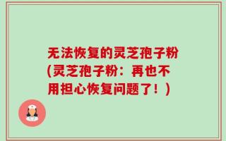 无法恢复的灵芝孢子粉(灵芝孢子粉：再也不用担心恢复问题了！)