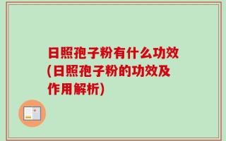 日照孢子粉有什么功效(日照孢子粉的功效及作用解析)