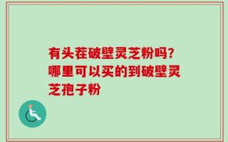 有头茬破壁灵芝粉吗？哪里可以买的到破壁灵芝孢子粉