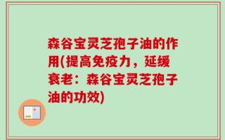 森谷宝灵芝孢子油的作用(提高免疫力，延缓衰老：森谷宝灵芝孢子油的功效)