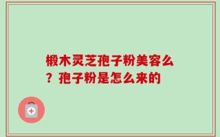椴木灵芝孢子粉美容么？孢子粉是怎么来的