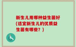新生儿用哪种益生菌好(适宜新生儿的优质益生菌有哪些？)