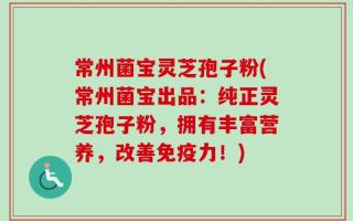 常州菌宝灵芝孢子粉(常州菌宝出品：纯正灵芝孢子粉，拥有丰富营养，改善免疫力！)
