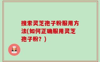 搜索灵芝孢子粉服用方法(如何正确服用灵芝孢子粉？)