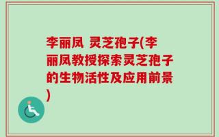 李丽凤 灵芝孢子(李丽凤教授探索灵芝孢子的生物活性及应用前景)