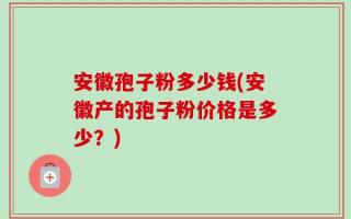 安徽孢子粉多少钱(安徽产的孢子粉价格是多少？)