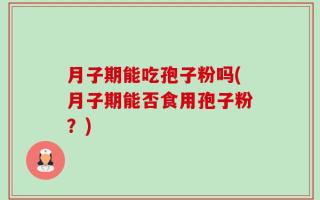 月子期能吃孢子粉吗(月子期能否食用孢子粉？)