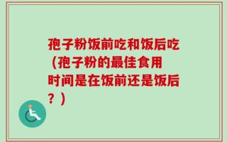 孢子粉饭前吃和饭后吃 (孢子粉的最佳食用时间是在饭前还是饭后？)