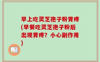 早上吃灵芝孢子粉胃疼(早餐吃灵芝孢子粉后出现胃疼？小心副作用)