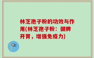 林芝孢子粉的功效与作用(林芝孢子粉：健脾开胃，增强免疫力)