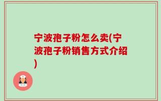 宁波孢子粉怎么卖(宁波孢子粉销售方式介绍)