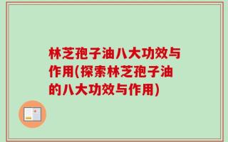 林芝孢子油八大功效与作用(探索林芝孢子油的八大功效与作用)