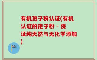 有机孢子粉认证(有机认证的孢子粉 - 保证纯天然与无化学添加)