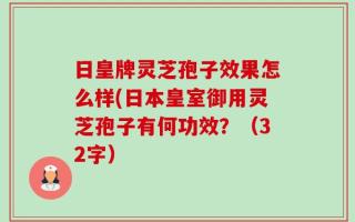 日皇牌灵芝孢子效果怎么样(日本皇室御用灵芝孢子有何功效？（32字）