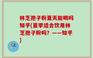 林芝孢子粉夏天能喝吗知乎(夏季适合饮用林芝孢子粉吗？——知乎)