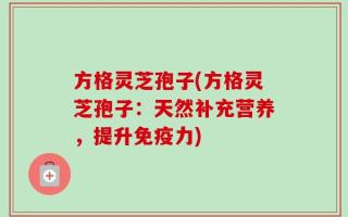 方格灵芝孢子(方格灵芝孢子：天然补充营养，提升免疫力)
