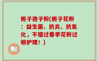 栀子孢子粉(栀子花粉：益生菌、抗炎、抗氧化，不错过春季花粉过敏护理！)