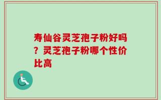 寿仙谷灵芝孢子粉好吗？灵芝孢子粉哪个性价比高