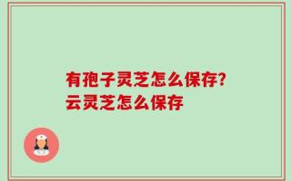 有孢子灵芝怎么保存？云灵芝怎么保存
