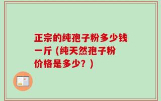 正宗的纯孢子粉多少钱一斤 (纯天然孢子粉价格是多少？)