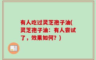 有人吃过灵芝孢子油(灵芝孢子油：有人尝试了，效果如何？)
