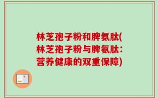 林芝孢子粉和脾氨肽(林芝孢子粉与脾氨肽：营养健康的双重保障)