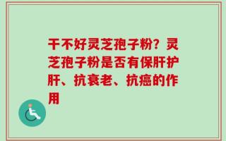 干不好灵芝孢子粉？灵芝孢子粉是否有保肝护肝、抗衰老、抗癌的作用