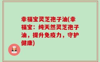 幸福宝灵芝孢子油(幸福宝：纯天然灵芝孢子油，提升免疫力，守护健康)
