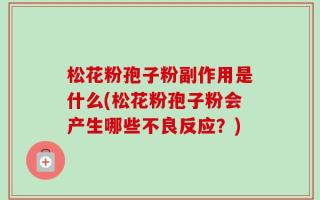 松花粉孢子粉副作用是什么(松花粉孢子粉会产生哪些不良反应？)
