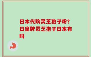 日本代购灵芝孢子粉？日皇牌灵芝孢子日本有吗