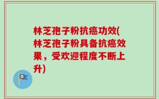 林芝孢子粉抗癌功效(林芝孢子粉具备抗癌效果，受欢迎程度不断上升)