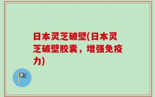 日本灵芝破壁(日本灵芝破壁胶囊，增强免疫力)
